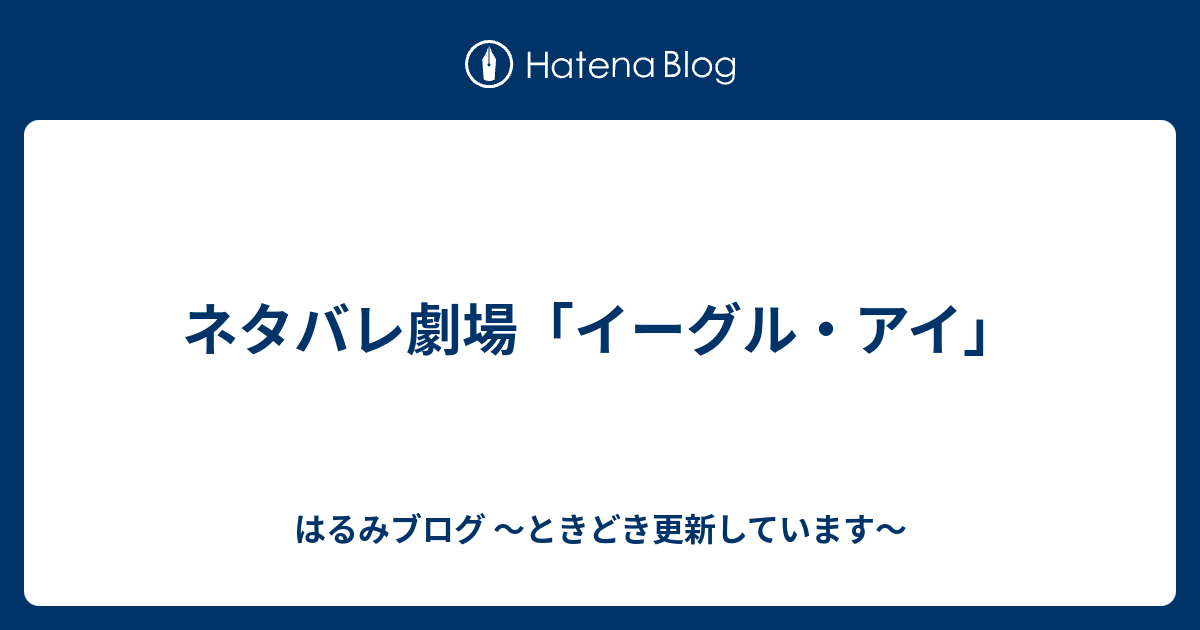 ネタバレ劇場 イーグル アイ はるみブログ ときどき更新しています