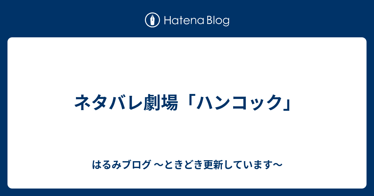 ネタバレ劇場 ハンコック はるみブログ ときどき更新しています