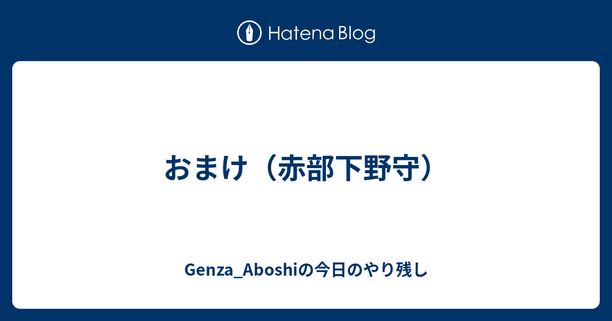 おまけ 赤部下野守 Genza Aboshiの今日のやり残し