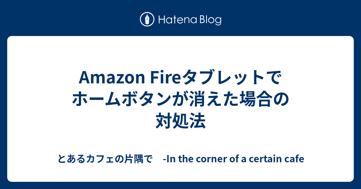 Amazon Fireタブレットでホームボタンが消えた場合の対処法 とあるカフェの片隅で In the corner of a