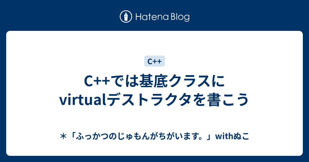 C では基底クラスにvirtualデストラクタを書こう ふっかつのじゅもんがちがいます Withぬこ
