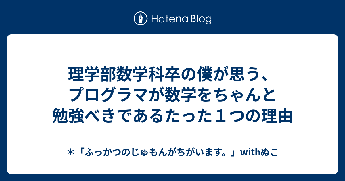 理学部数学科卒の僕が思う プログラマが数学をちゃんと勉強べきであるたった１つの理由 ふっかつのじゅもんがちがいます Withぬこ