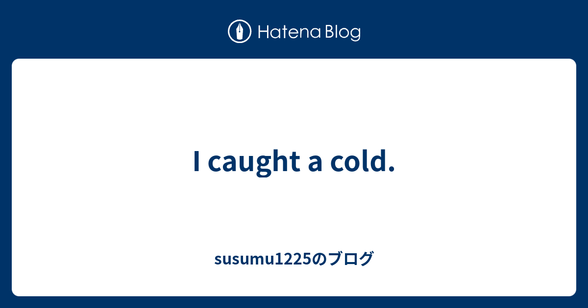 I caught a cold. susumu1225のブログ