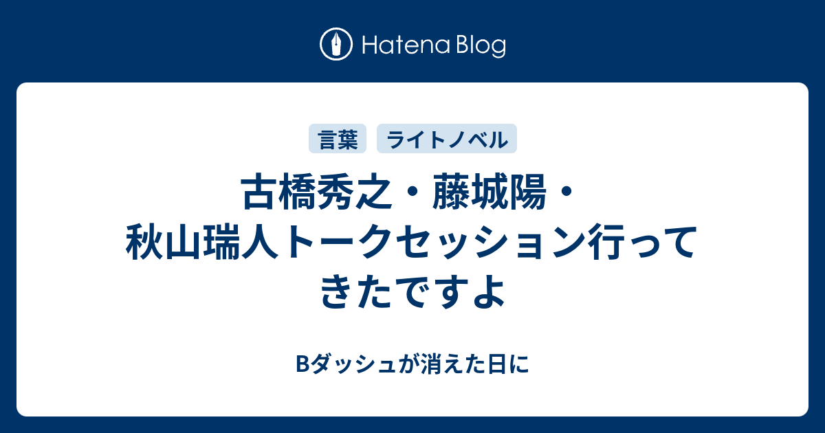 古橋秀之 藤城陽 秋山瑞人トークセッション行ってきたですよ Bダッシュが消えた日に