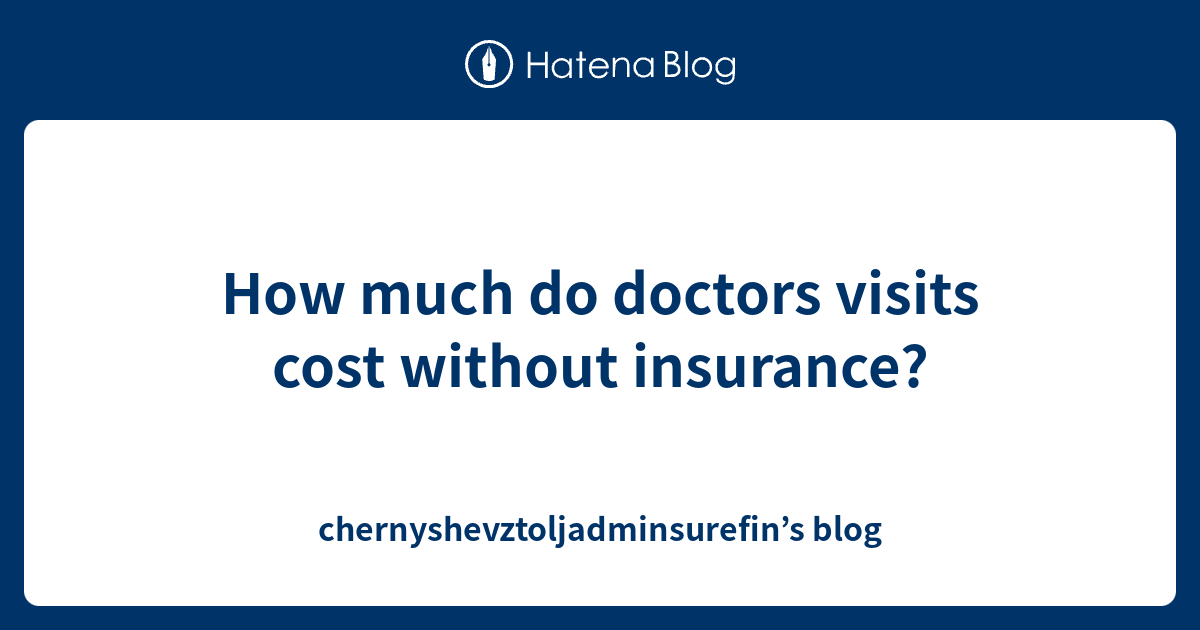 How much do doctors visits cost without insurance ...