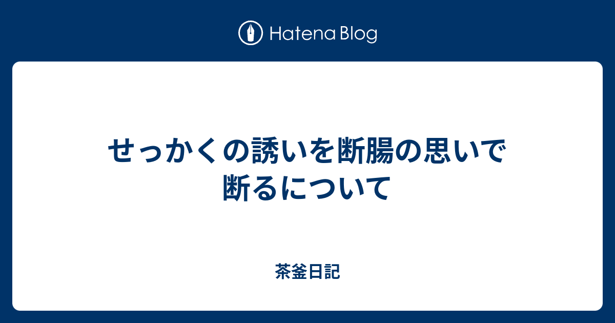 せっかくの誘いを断腸の思いで断るについて 茶釜日記