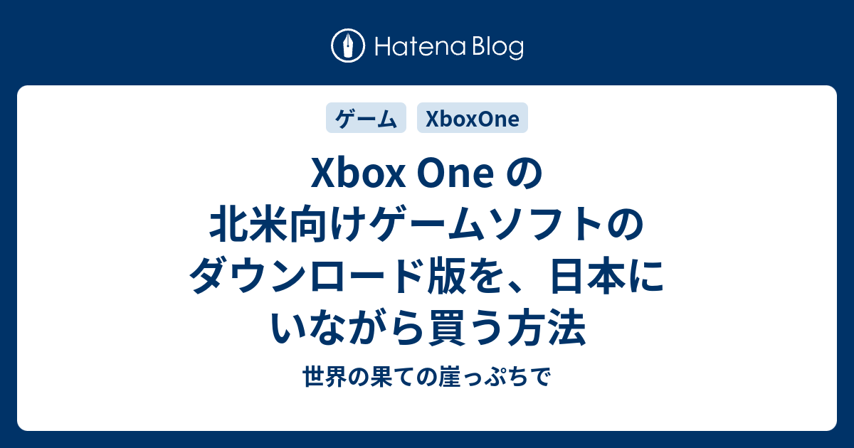 Xbox One の北米向けゲームソフトのダウンロード版を 日本にいながら買う方法 世界の果ての崖っぷちで