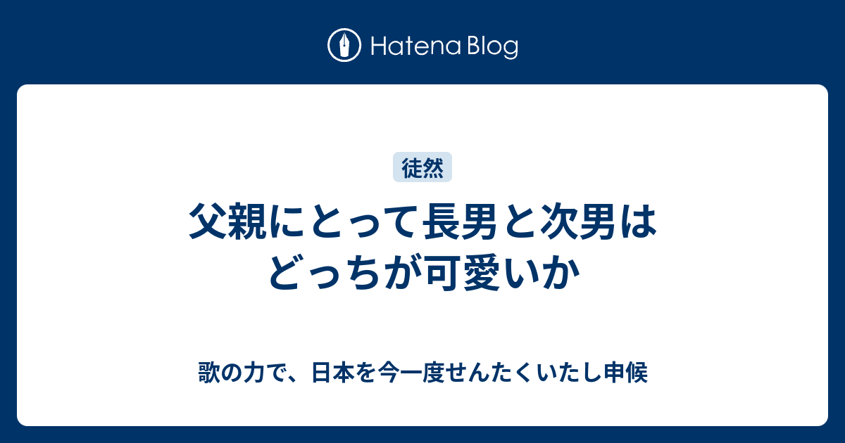 父親にとって長男と次男はどっちが可愛いか 歌の力で 日本を今一度せんたくいたし申候