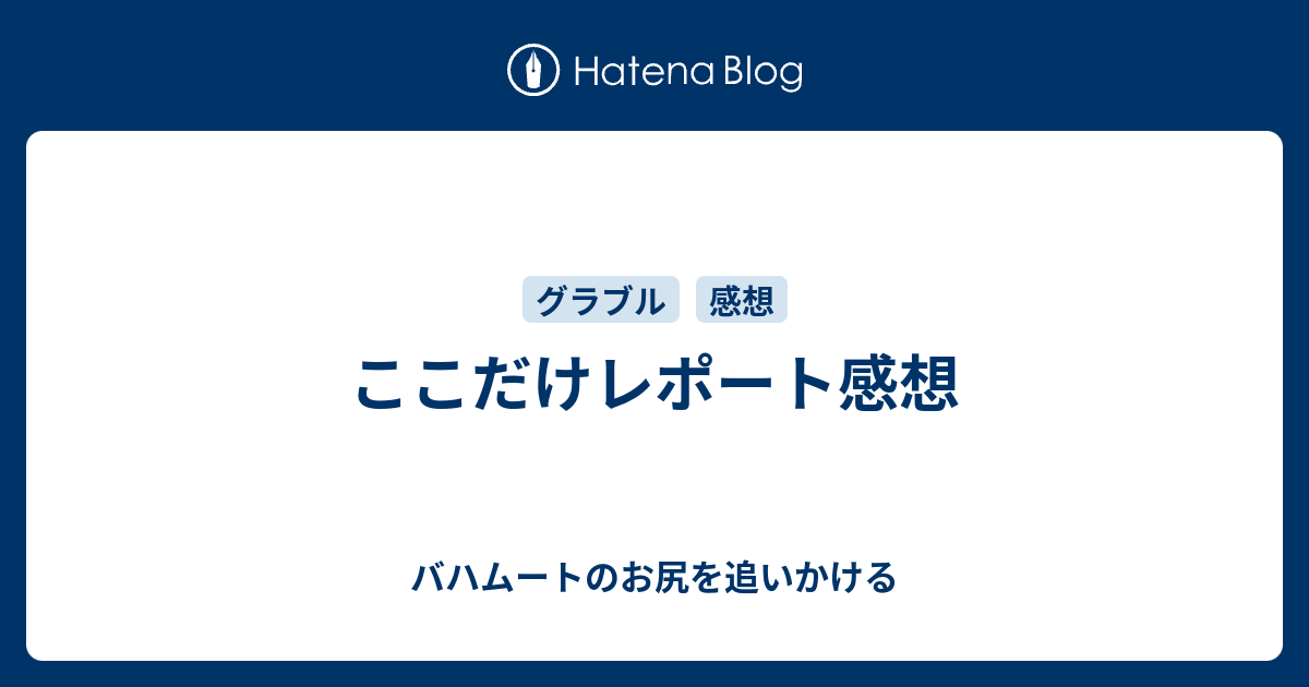 ここだけレポート感想 バハムートのお尻を追いかける