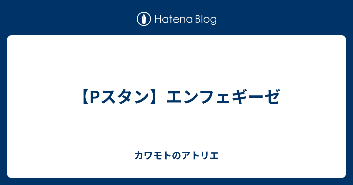 Pスタン】エンフェギーゼ - カワモトのアトリエ