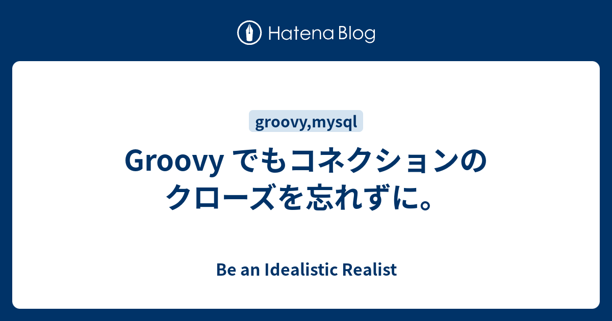 Groovy でもコネクションのクローズを忘れずに Be An Idealistic Realist