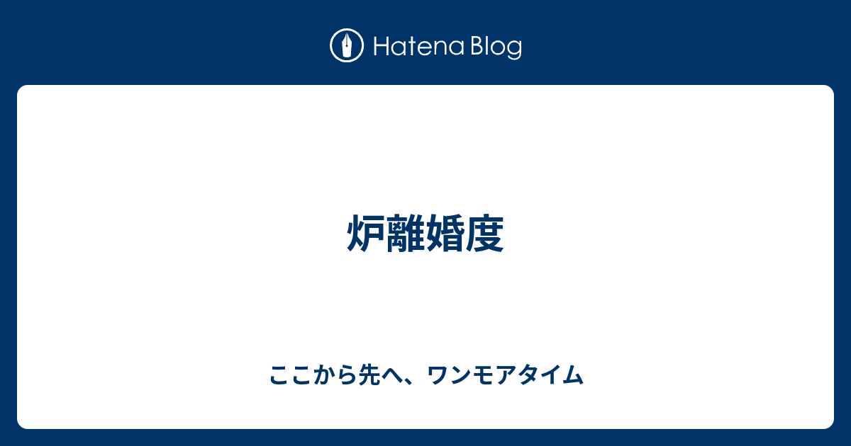 炉離婚度 ここから先へ ワンモアタイム
