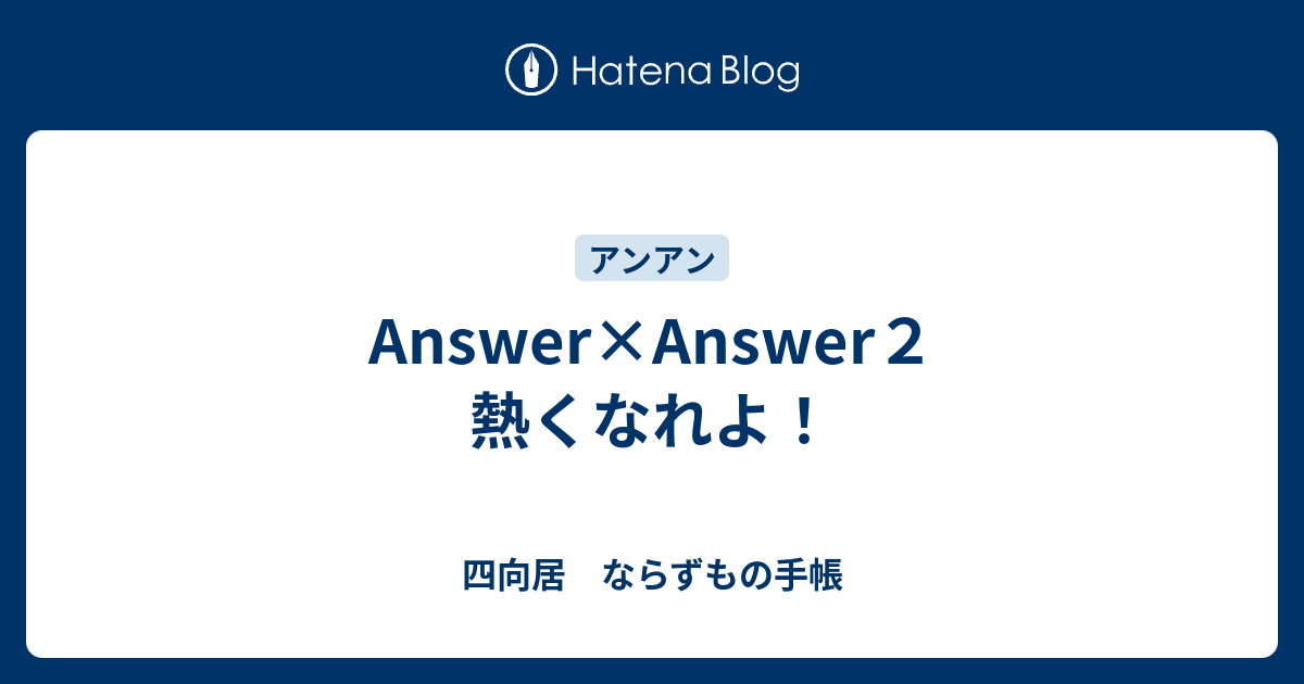Answer×Answer2 熱くなれよ！ - 四向居 ならずもの手帳