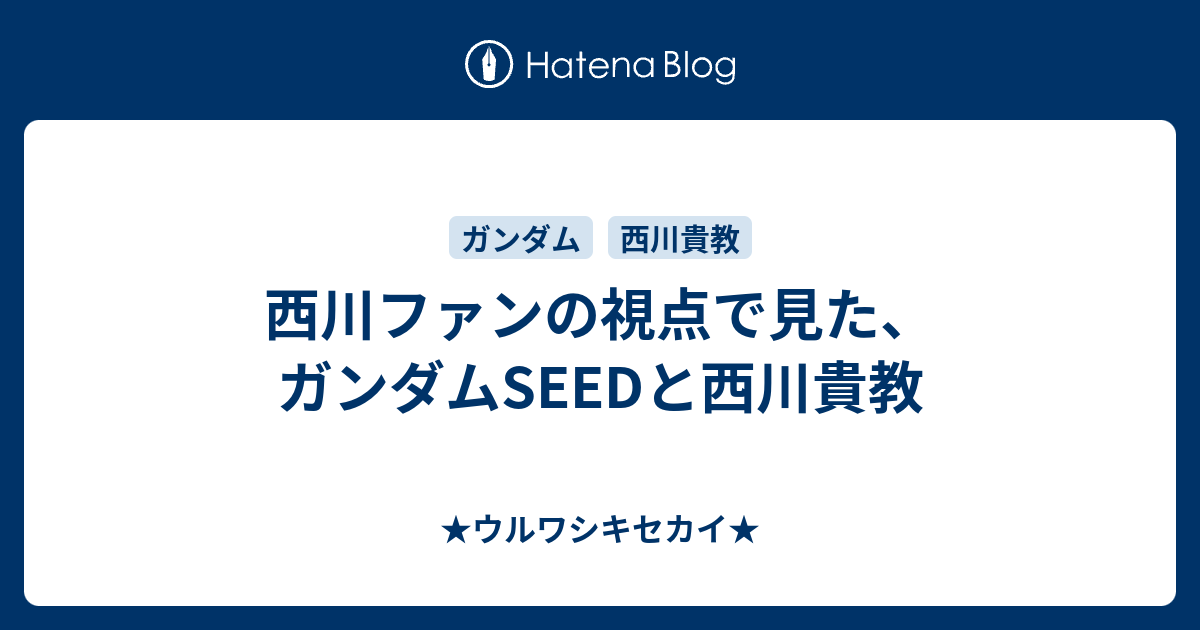 西川ファンの視点で見た ガンダムseedと西川貴教 ウルワシキセカイ