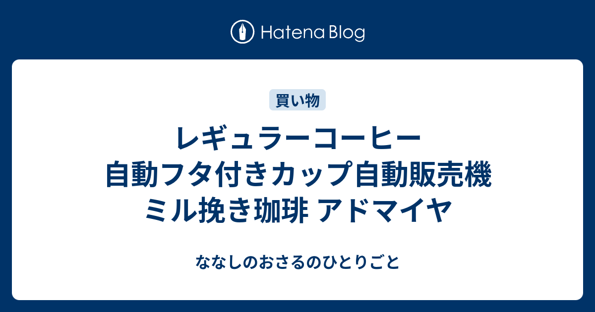 レギュラーコーヒー 自動フタ付きカップ自動販売機 ミル挽き珈琲 アドマイヤ ななしのおさるのひとりごと