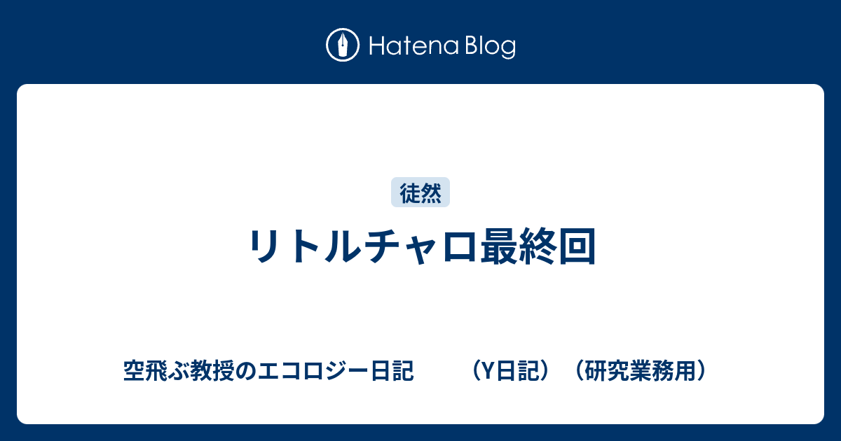 リトルチャロ最終回 空飛ぶ教授のエコロジー日記 Y日記 研究業務用