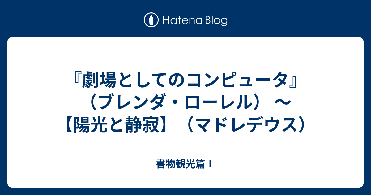 劇場としてのコンピュータ』（ブレンダ・ローレル） 〜 【陽光と静寂