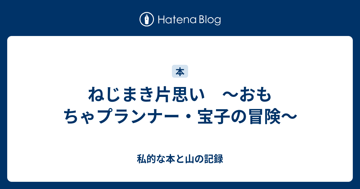 ねじまき片思い おもちゃプランナー 宝子の冒険 私的な本と山の記録