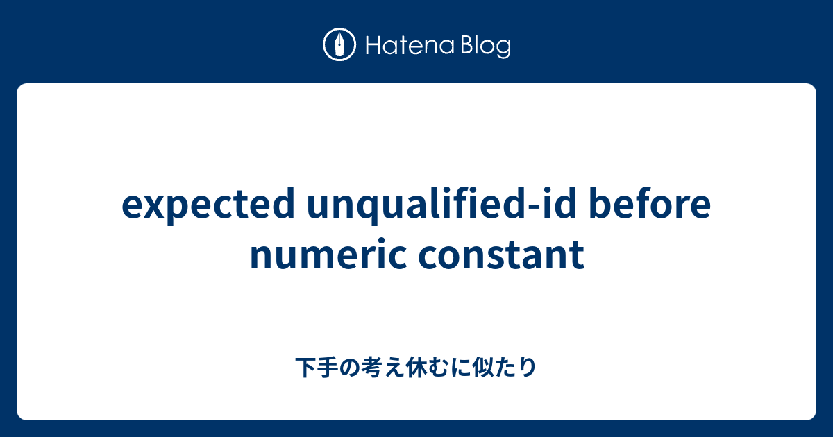 expected unqualified-id before numeric constant - 下手の考え休むに似たり