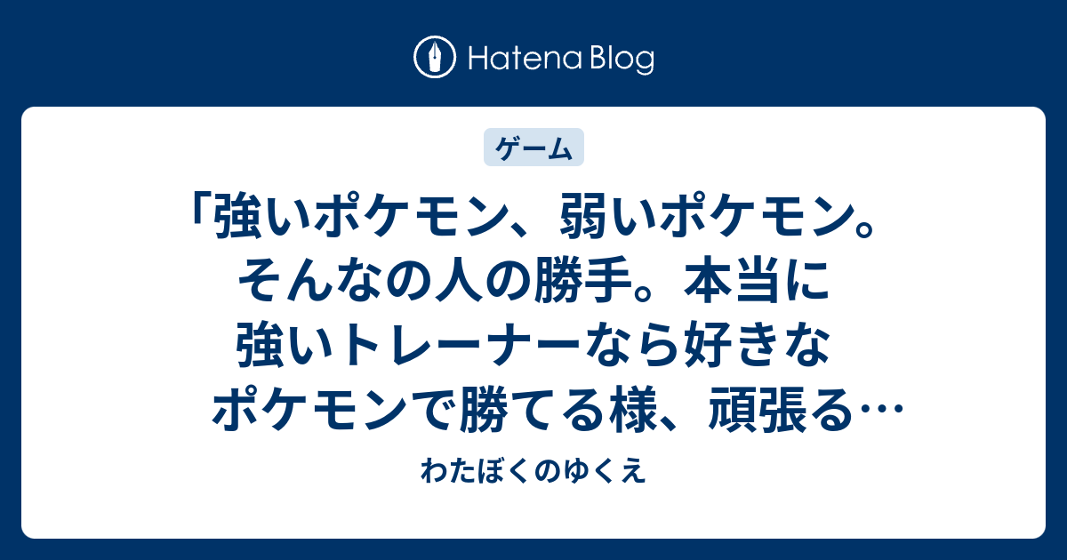 強いポケモン 弱いポケモン そんなの人の勝手 本当に強いトレーナーなら好きなポケモンで勝てる様 頑張るべき わたぼくのゆくえ