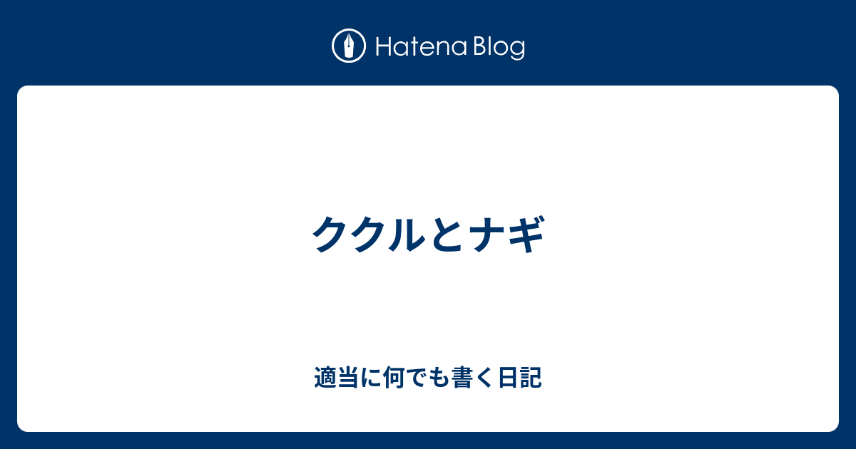 ククルとナギ 適当に何でも書く日記