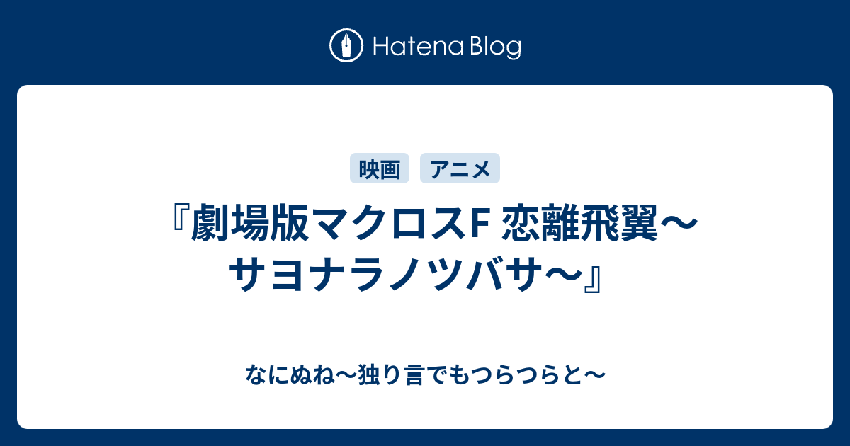 劇場版マクロスf 恋離飛翼 サヨナラノツバサ なにぬね 独り言でもつらつらと