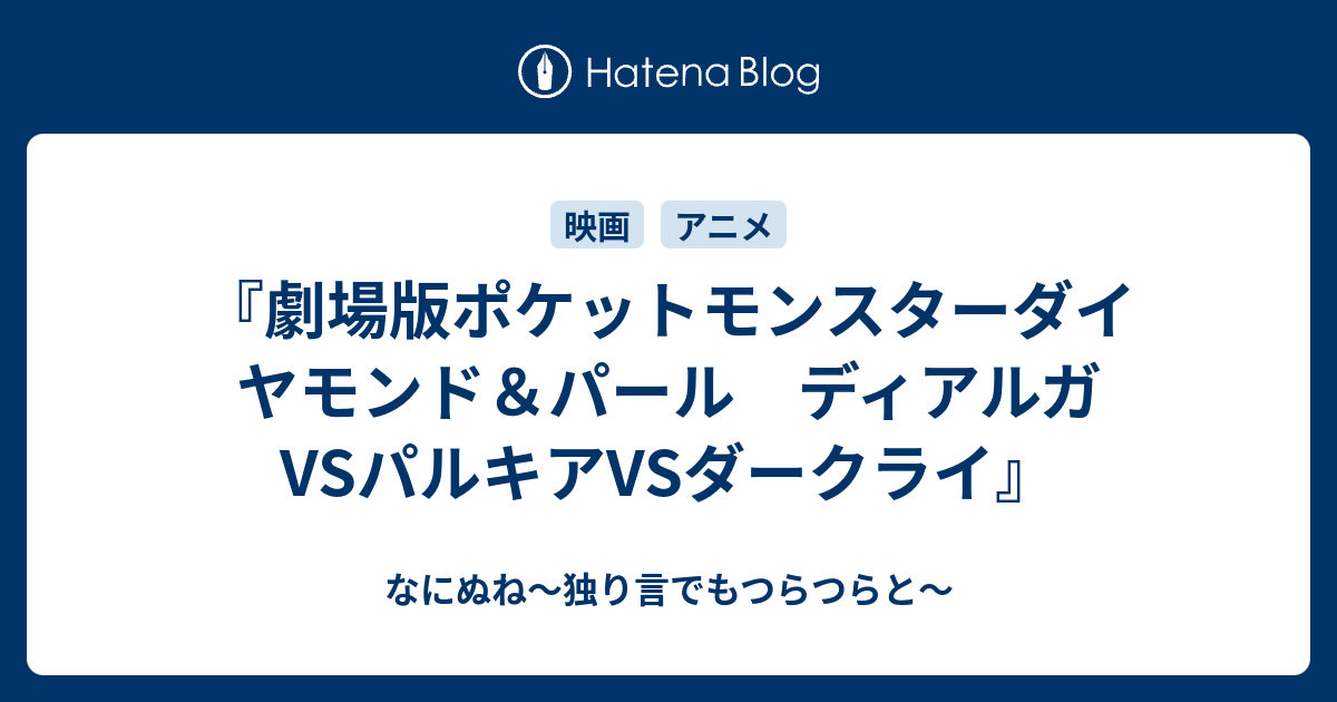 劇場版ポケットモンスターダイヤモンド パール ディアルガvsパルキアvsダークライ なにぬね 独り言でもつらつらと