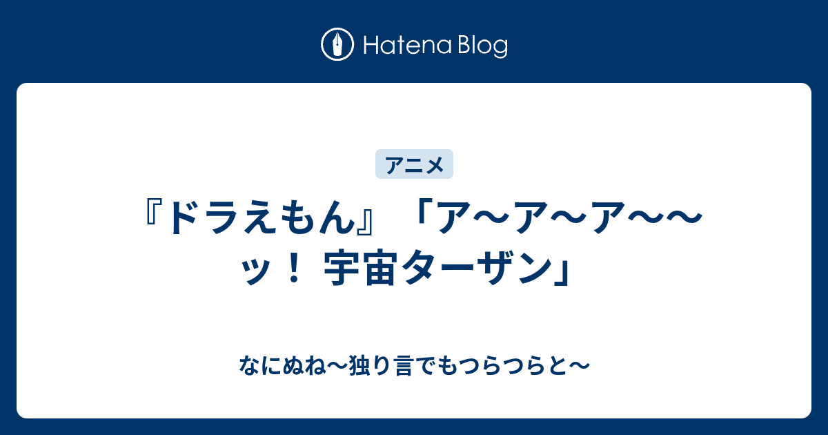 ドラえもん ア ア ア ッ 宇宙ターザン なにぬね 独り言でもつらつらと