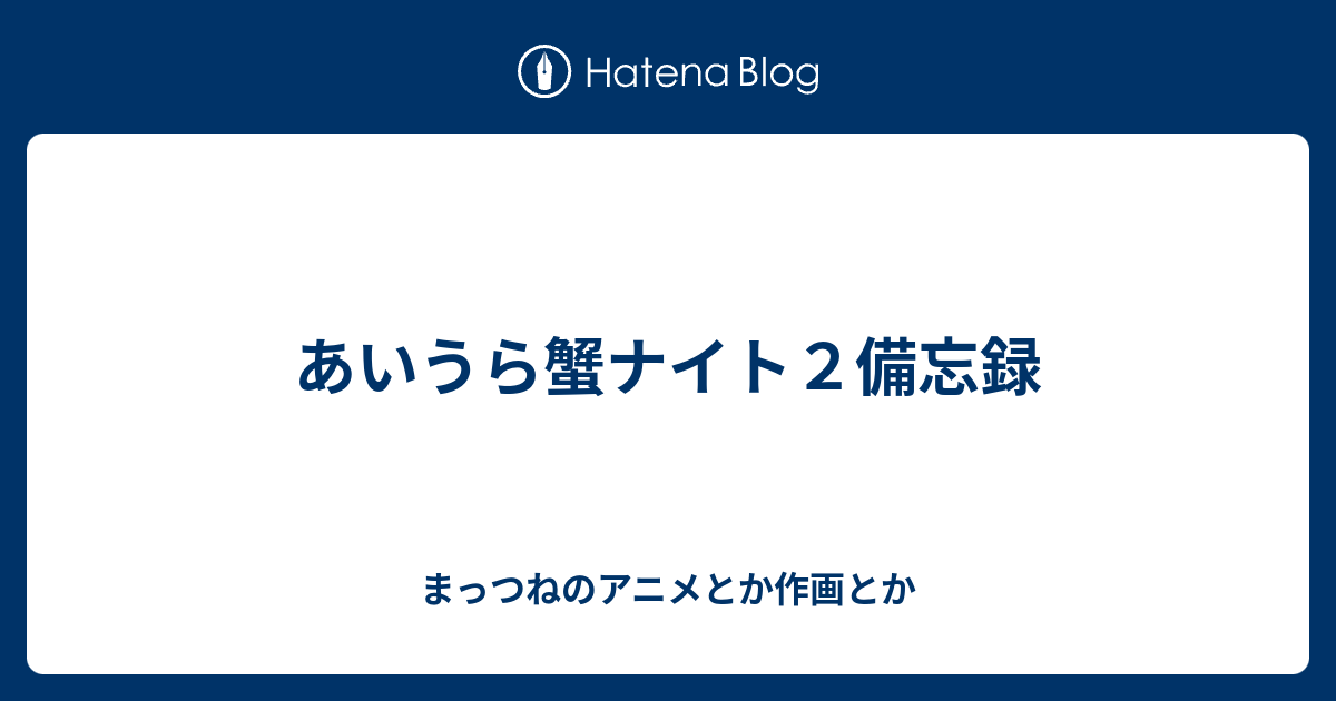 あいうら蟹ナイト２備忘録 まっつねのアニメとか作画とか