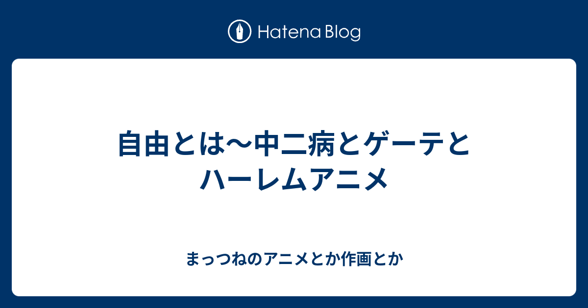 自由とは 中二病とゲーテとハーレムアニメ まっつねのアニメとか作画とか