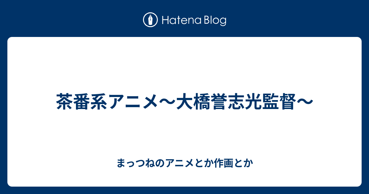 茶番系アニメ 大橋誉志光監督 まっつねのアニメとか作画とか