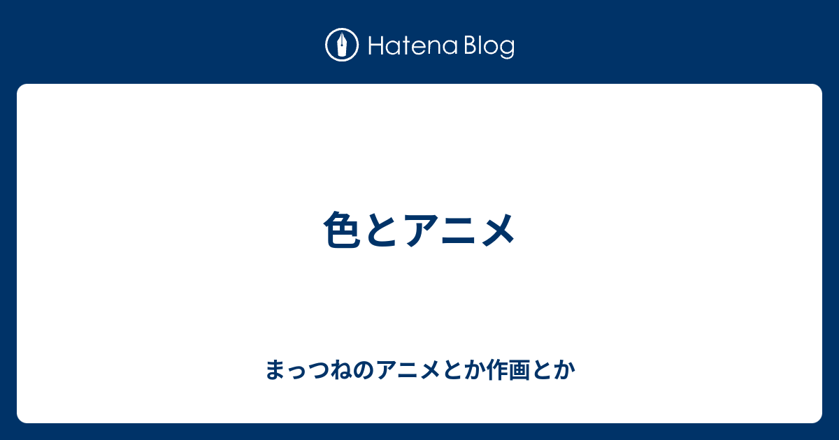 色とアニメ まっつねのアニメとか作画とか