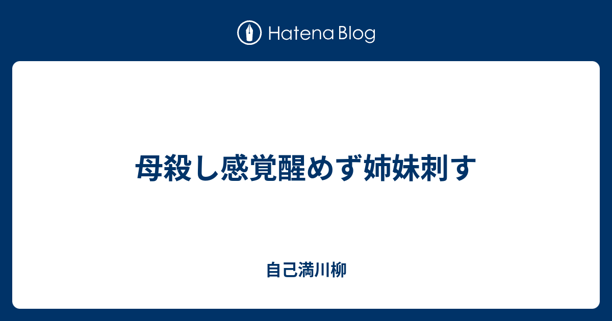 母殺し感覚醒めず姉妹刺す 自己満川柳