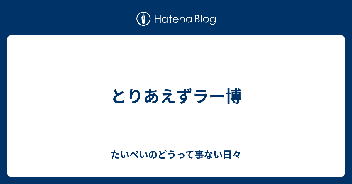 とりあえずラー博 たいぺいのどうって事ない日々