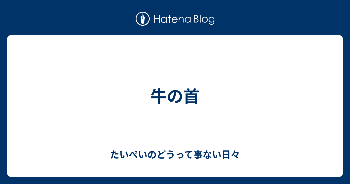 牛の首 たいぺいのどうって事ない日々