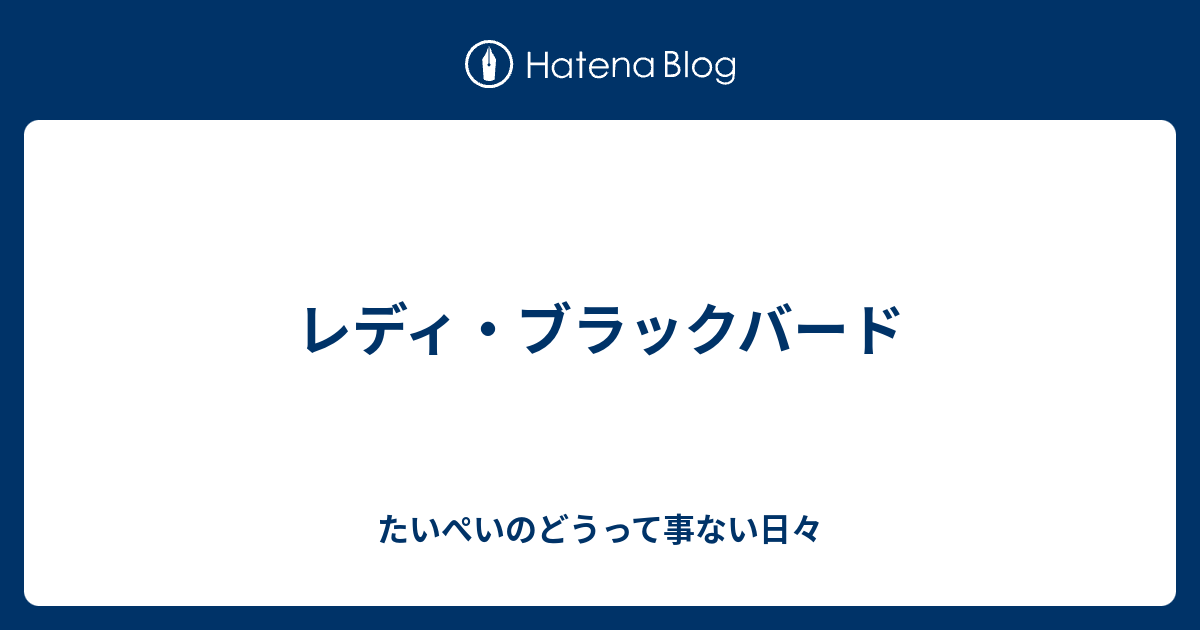 レディ ブラックバード たいぺいのどうって事ない日々