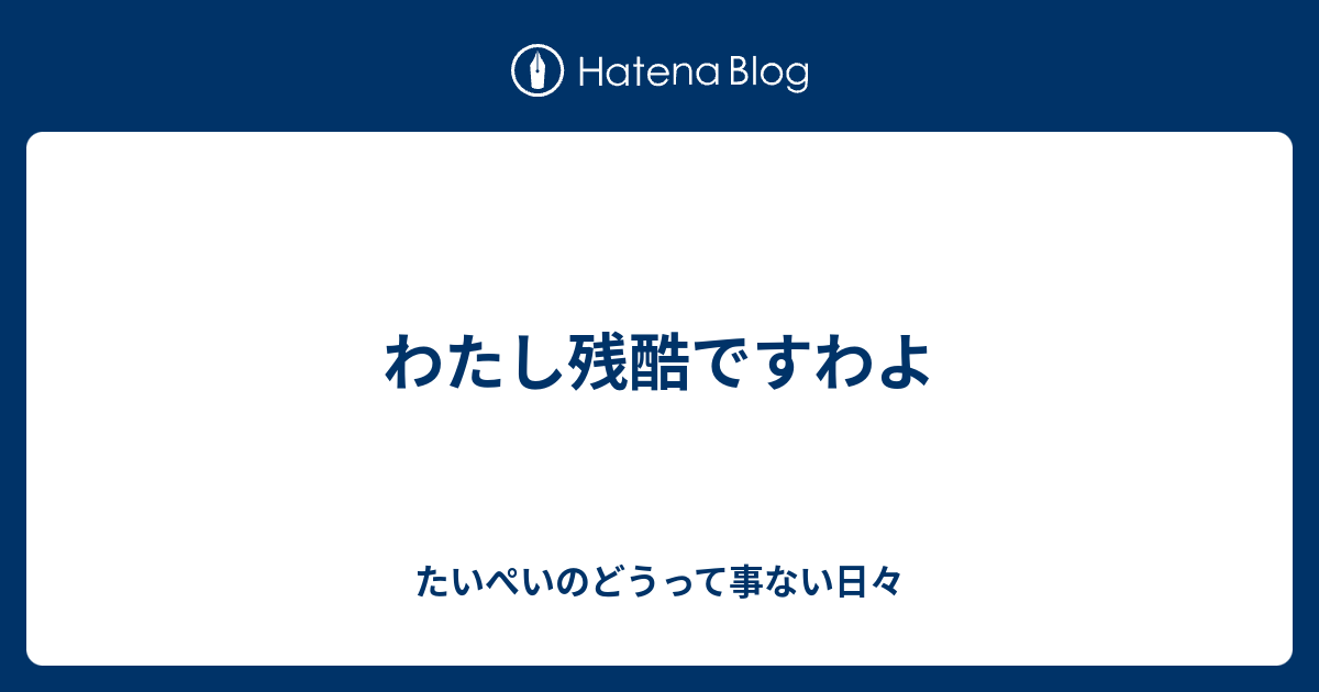 わたし残酷ですわよ たいぺいのどうって事ない日々