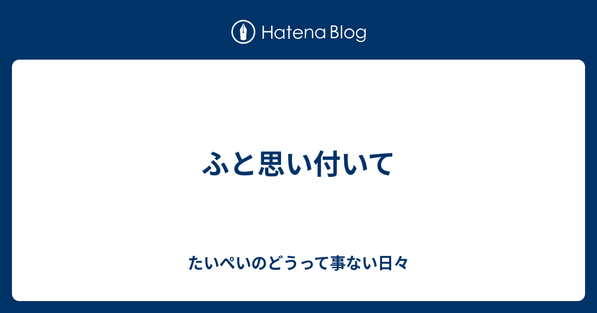 ふと思い付いて たいぺいのどうって事ない日々