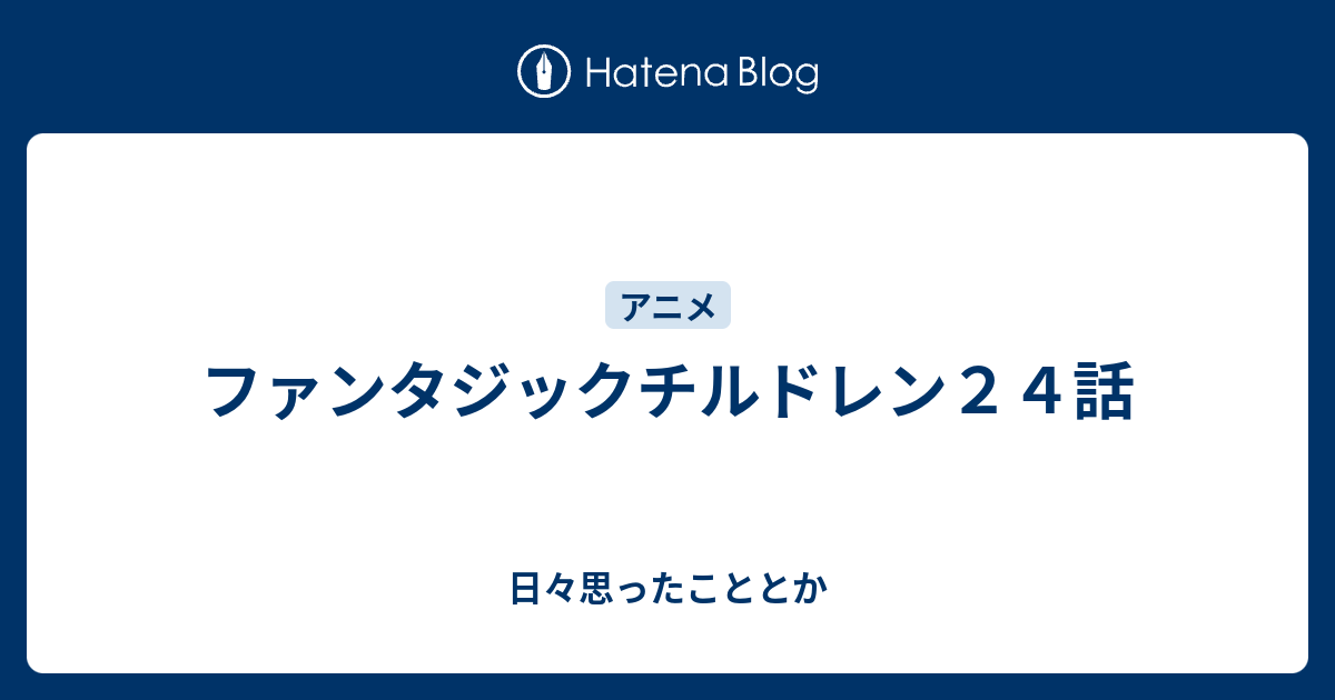 ファンタジックチルドレン２４話 日々思ったこととか