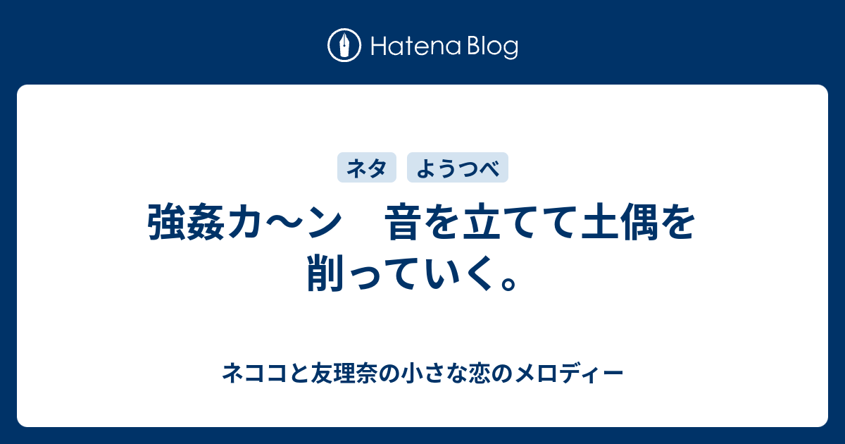 強姦カ ン 音を立てて土偶を削っていく ネココと友理奈の小さな恋のメロディー