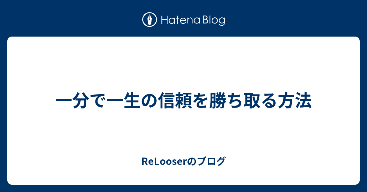 一分で一生の信頼を勝ち取る方法 Relooserのブログ