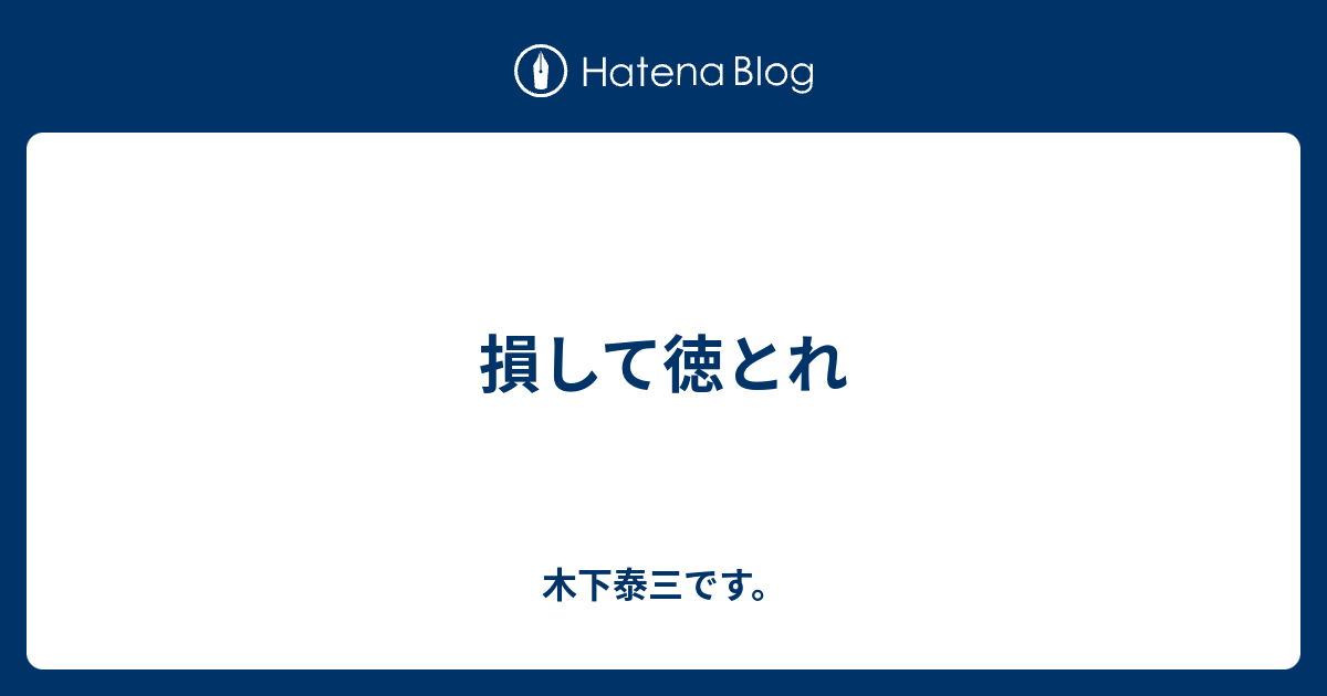 損して徳とれ 木下泰三です