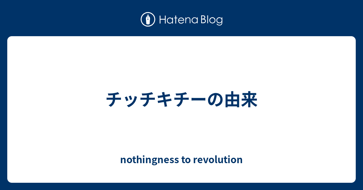 チッチキチーの由来 Nothingness To Revolution