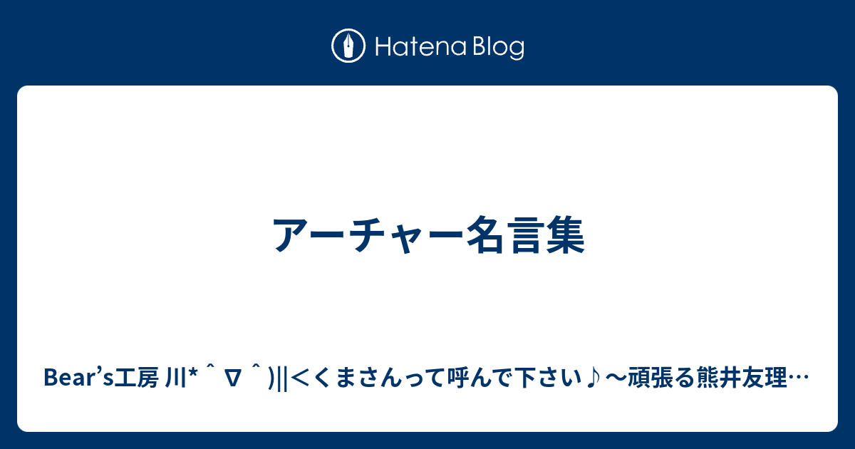 アーチャー名言集 Bear S工房 川 くまさんって呼んで下さい 頑張る熊井友理奈さんを必死に応援するブログ