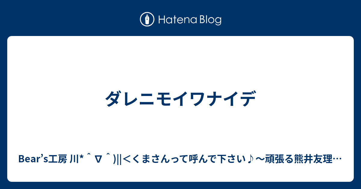 ダレニモイワナイデ Bear S工房 川 くまさんって呼んで下さい 頑張る熊井友理奈さんを必死に応援するブログ