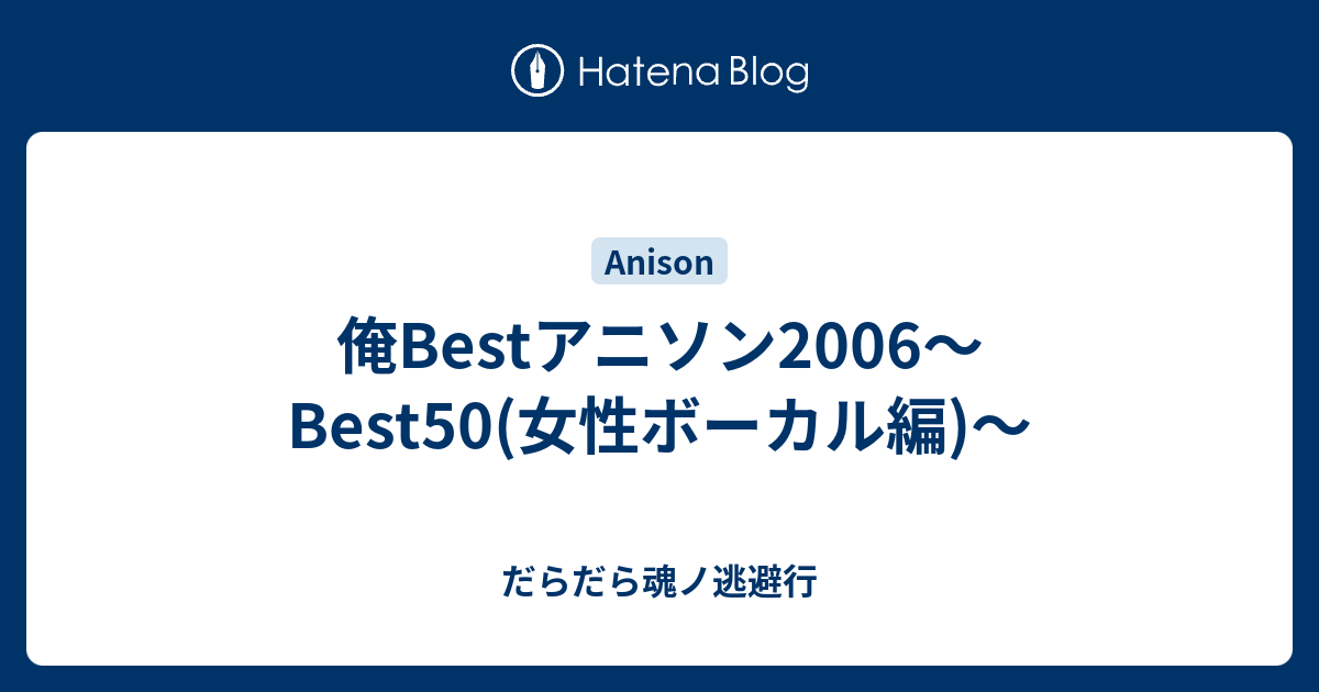 俺bestアニソン2006 Best50 女性ボーカル編 だらだら魂ノ逃避行