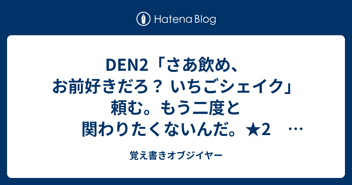 DEN2「さあ飲め、お前好きだろ？ いちごシェイク」頼む。もう二度と関わりたくないんだ。★2 いちごシェイク編 覚え書きオブジイヤー