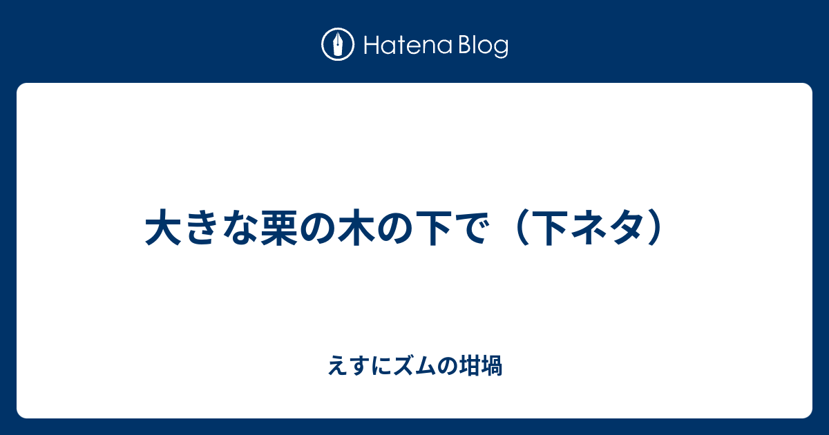 大きな栗の木の下で 下ネタ えすにズムの坩堝