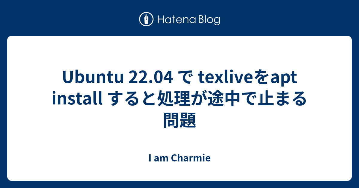 Ubuntu 22.04 で texliveをapt install すると処理が途中で止まる問題 I am Charmie