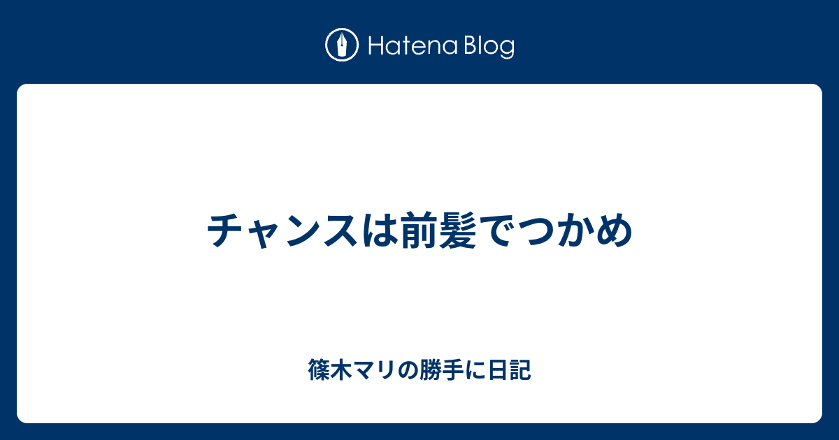 チャンスは前髪でつかめ 篠木マリの勝手に日記